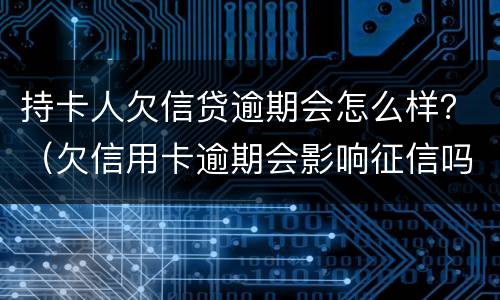 持卡人欠信贷逾期会怎么样？（欠信用卡逾期会影响征信吗）