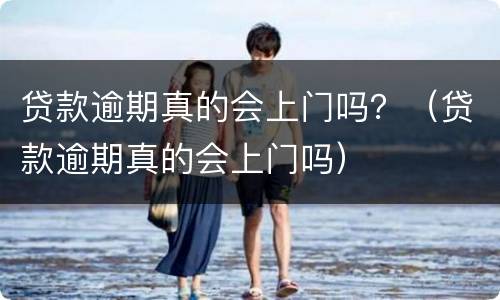 贷款逾期真的会上门吗？（贷款逾期真的会上门吗）