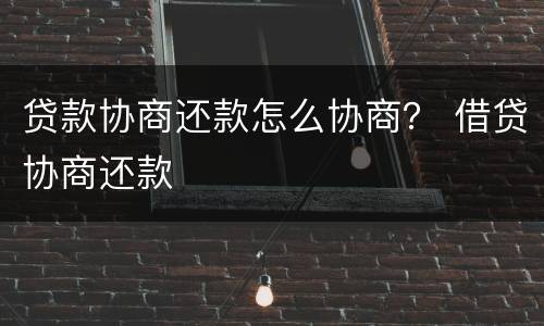 贷款协商还款怎么协商？ 借贷协商还款