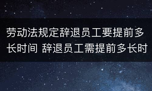 劳动法规定辞退员工要提前多长时间 辞退员工需提前多长时间