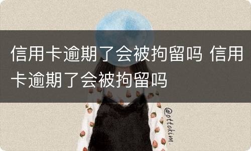 信用卡逾期了会被拘留吗 信用卡逾期了会被拘留吗