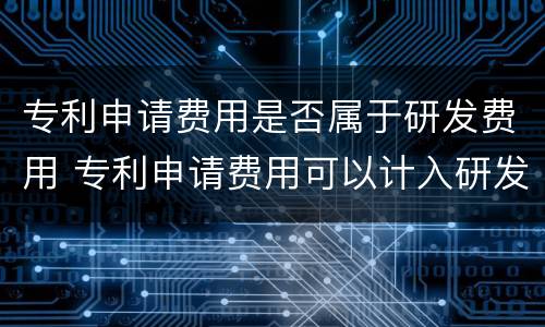 专利申请费用是否属于研发费用 专利申请费用可以计入研发费用其他费用吗