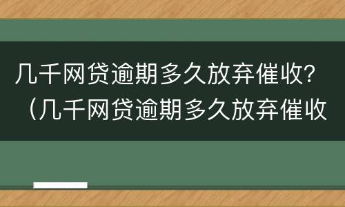 几千网贷逾期多久放弃催收？（几千网贷逾期多久放弃催收合同）