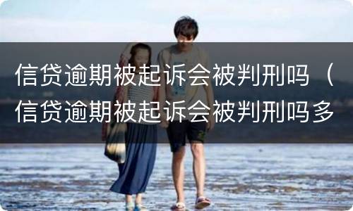 信贷逾期被起诉会被判刑吗（信贷逾期被起诉会被判刑吗多久）