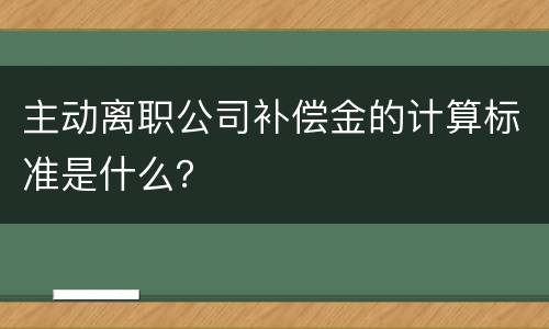 主动离职公司补偿金的计算标准是什么？