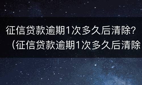 征信贷款逾期1次多久后清除？（征信贷款逾期1次多久后清除征信）