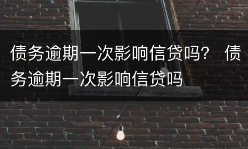债务逾期一次影响信贷吗？ 债务逾期一次影响信贷吗