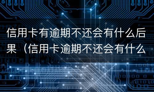 信用卡有逾期不还会有什么后果（信用卡逾期不还会有什么后果三年）