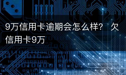 9万信用卡逾期会怎么样？ 欠信用卡9万