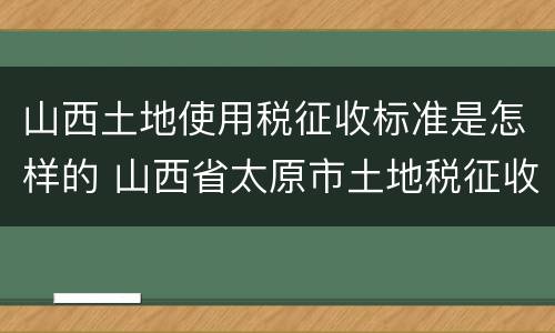 山西土地使用税征收标准是怎样的 山西省太原市土地税征收标准