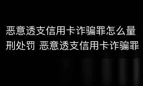 恶意透支信用卡诈骗罪怎么量刑处罚 恶意透支信用卡诈骗罪怎么量刑处罚依据