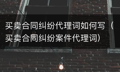 买卖合同纠纷代理词如何写（买卖合同纠纷案件代理词）