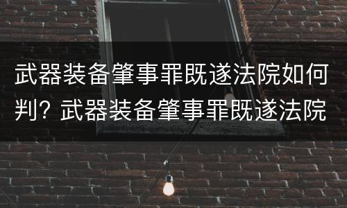 武器装备肇事罪既遂法院如何判? 武器装备肇事罪既遂法院如何判决