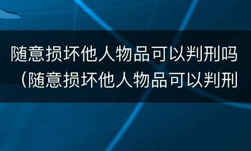 随意损坏他人物品可以判刑吗（随意损坏他人物品可以判刑吗判几年）