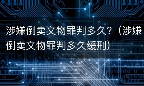 涉嫌倒卖文物罪判多久?（涉嫌倒卖文物罪判多久缓刑）