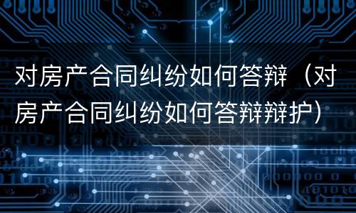 对房产合同纠纷如何答辩（对房产合同纠纷如何答辩辩护）