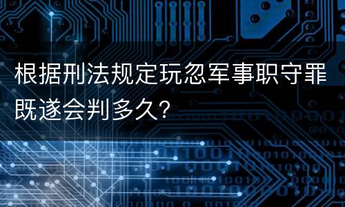 根据刑法规定玩忽军事职守罪既遂会判多久？