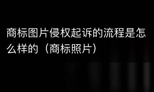 商标图片侵权起诉的流程是怎么样的（商标照片）