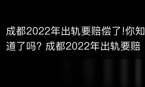 成都2022年出轨要赔偿了!你知道了吗? 成都2022年出轨要赔偿了!你知道了吗视频
