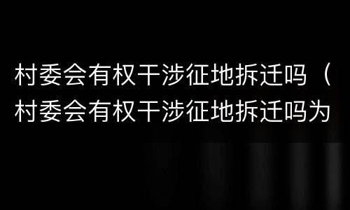 村委会有权干涉征地拆迁吗（村委会有权干涉征地拆迁吗为什么）