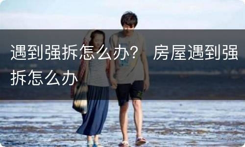 遇到强拆怎么办？ 房屋遇到强拆怎么办