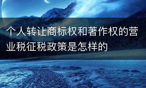 个人转让商标权和著作权的营业税征税政策是怎样的