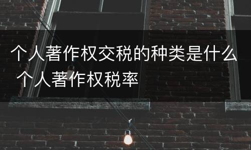 个人著作权交税的种类是什么 个人著作权税率