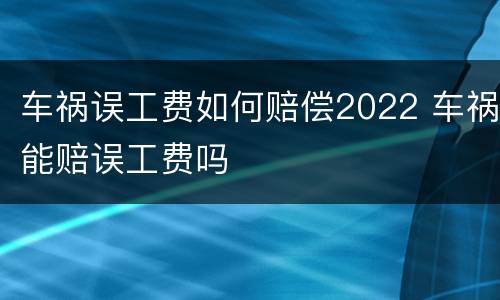 车祸误工费如何赔偿2022 车祸能赔误工费吗