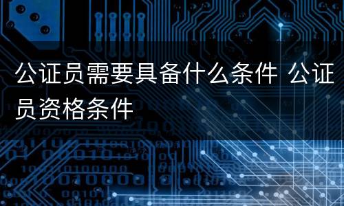 公证员需要具备什么条件 公证员资格条件