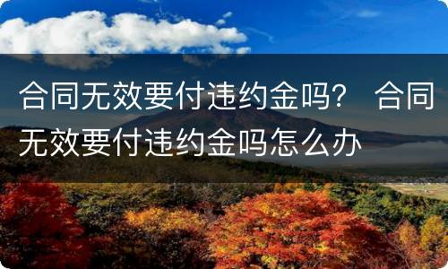合同无效要付违约金吗？ 合同无效要付违约金吗怎么办