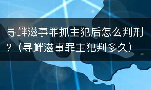 寻衅滋事罪抓主犯后怎么判刑?（寻衅滋事罪主犯判多久）