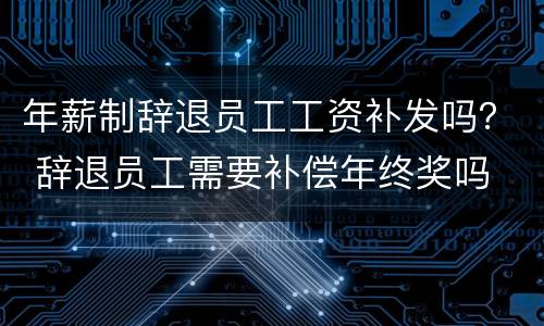 年薪制辞退员工工资补发吗？ 辞退员工需要补偿年终奖吗