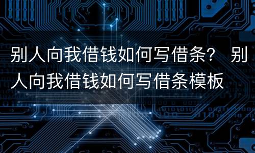 别人向我借钱如何写借条？ 别人向我借钱如何写借条模板