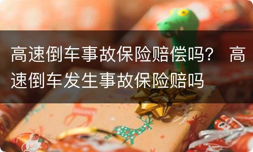 高速倒车事故保险赔偿吗？ 高速倒车发生事故保险赔吗