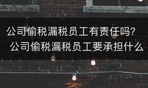 公司偷税漏税员工有责任吗？ 公司偷税漏税员工要承担什么责任