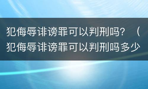犯侮辱诽谤罪可以判刑吗？（犯侮辱诽谤罪可以判刑吗多少年）