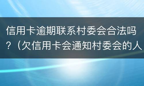 信用卡逾期联系村委会合法吗?（欠信用卡会通知村委会的人?）