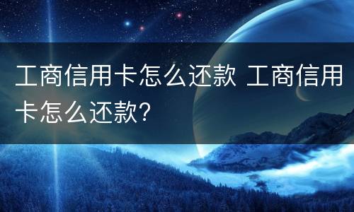 工商信用卡怎么还款 工商信用卡怎么还款?