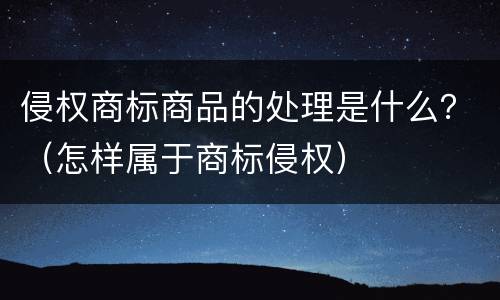 侵权商标商品的处理是什么？（怎样属于商标侵权）