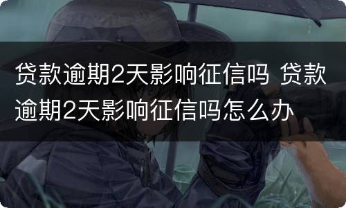 贷款逾期2天影响征信吗 贷款逾期2天影响征信吗怎么办