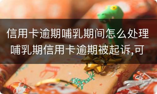 信用卡逾期哺乳期间怎么处理 哺乳期信用卡逾期被起诉,可以延期开庭吗