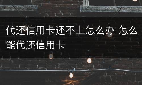 代还信用卡还不上怎么办 怎么能代还信用卡
