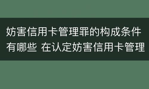妨害信用卡管理罪的构成条件有哪些 在认定妨害信用卡管理罪时,要注意窃取