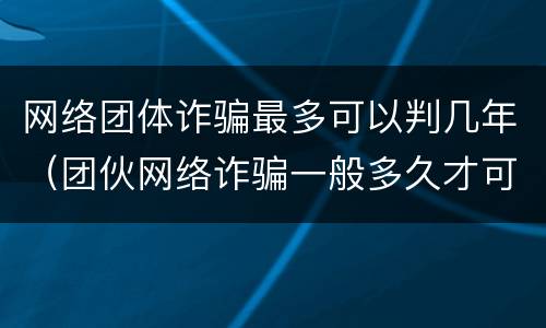 网络团体诈骗最多可以判几年（团伙网络诈骗一般多久才可以判）
