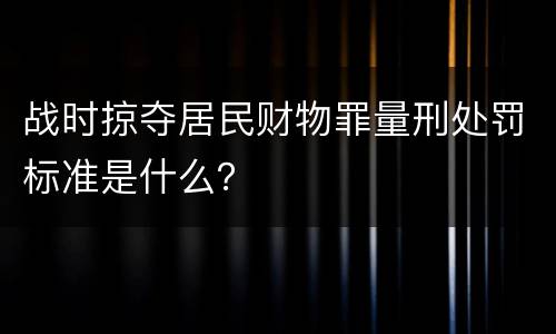 战时掠夺居民财物罪量刑处罚标准是什么？