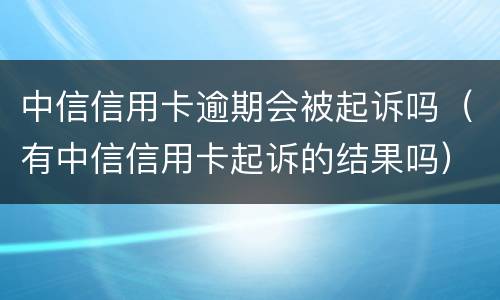 中信信用卡逾期会被起诉吗（有中信信用卡起诉的结果吗）