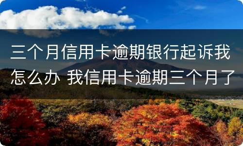 三个月信用卡逾期银行起诉我怎么办 我信用卡逾期三个月了已经被起诉了怎么办