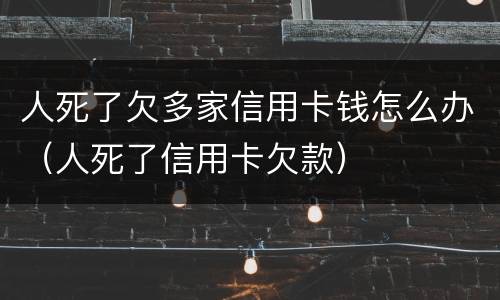 人死了欠多家信用卡钱怎么办（人死了信用卡欠款）