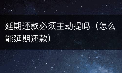 延期还款必须主动提吗（怎么能延期还款）