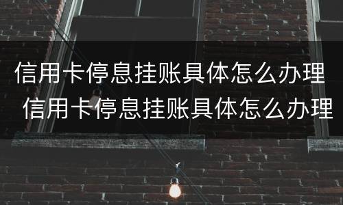 信用卡停息挂账具体怎么办理 信用卡停息挂账具体怎么办理的